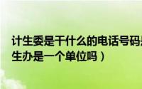 计生委是干什么的电话号码是多少?（11月17日计生委和计生办是一个单位吗）