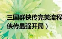 三国群侠传完美流程攻略（11月16日三国群侠传最强开局）