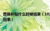 置换补贴什么时候结束（10月08日置换和置换补贴是不是一回事）