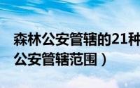 森林公安管辖的21种事案件（11月17日森林公安管辖范围）