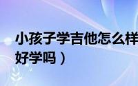 小孩子学吉他怎么样（10月08日小孩子吉他好学吗）