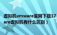 虚拟机vmware官网下载17（10月08日virtualbox与VMware虚拟机有什么区别）