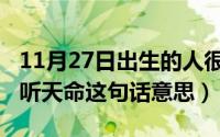 11月27日出生的人很可怕（11月17日尽人事听天命这句话意思）