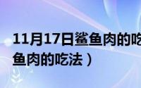 11月17日鲨鱼肉的吃法和做法（11月17日鲨鱼肉的吃法）