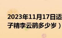 2023年11月17日适合搬家吗（11月17日蝎子精李云鹃多少岁）