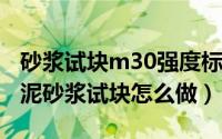 砂浆试块m30强度标准值（11月17日m30水泥砂浆试块怎么做）