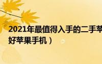 2021年最值得入手的二手苹果手机（10月08日二手公认最好苹果手机）