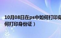 10月08日在ps中如何打印身份证图片（10月08日在ps中如何打印身份证）