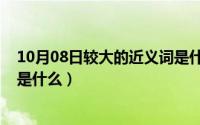 10月08日较大的近义词是什么词（10月08日较大的近义词是什么）