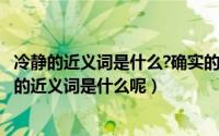 冷静的近义词是什么?确实的近义词是什么?（11月17日冷静的近义词是什么呢）