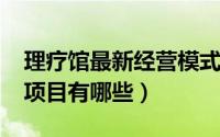 理疗馆最新经营模式（11月17日理疗馆经营项目有哪些）