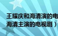 王耀庆和海清演的电视剧（11月17日王耀庆海清主演的电视剧）