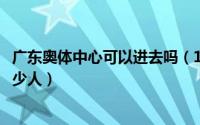 广东奥体中心可以进去吗（11月17日广东奥体中心可容纳多少人）