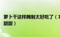 萝卜干这样腌制太好吃了（11月17日萝卜干腌制方法脆爽甜甜甜）