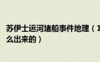 苏伊士运河堵船事件地理（11月17日苏伊士运河堵船最后怎么出来的）