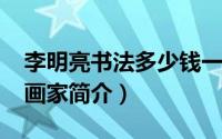 李明亮书法多少钱一平尺（11月17日李明亮画家简介）