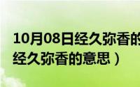 10月08日经久弥香的意思是什么（10月08日经久弥香的意思）