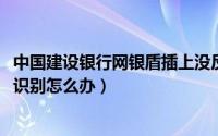 中国建设银行网银盾插上没反应（11月17日建行网银盾无法识别怎么办）