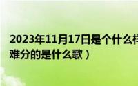 2023年11月17日是个什么样的日子（11月17日歌词有难舍难分的是什么歌）