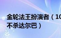 金轮法王扮演者（10月08日金轮法王为什么不杀达尔巴）