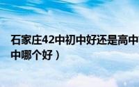 石家庄42中初中好还是高中好（11月18日石家庄42中和15中哪个好）