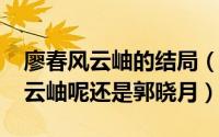 廖春风云岫的结局（10月08日廖春风到底爱云岫呢还是郭晓月）