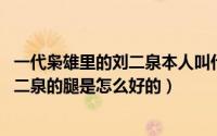 一代枭雄里的刘二泉本人叫什么名字（11月17日一代枭雄刘二泉的腿是怎么好的）