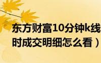 东方财富10分钟k线（10月08日东方财富分时成交明细怎么看）