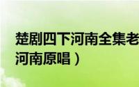 楚剧四下河南全集老版原唱（11月18日四下河南原唱）