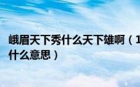 峨眉天下秀什么天下雄啊（11月17日峨眉天下秀青城天下幽什么意思）