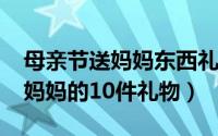 母亲节送妈妈东西礼物（11月17日母亲节送妈妈的10件礼物）