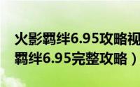 火影羁绊6.95攻略视频（11月17日火影忍者羁绊6.95完整攻略）