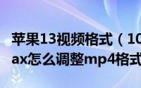 苹果13视频格式（10月08日iphone13promax怎么调整mp4格式）