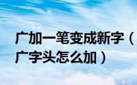 广加一笔变成新字（10月08日加一笔变新字广字头怎么加）