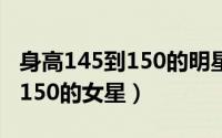 身高145到150的明星（10月08日身高145到150的女星）