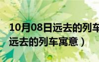 10月08日远去的列车寓意是什么（10月08日远去的列车寓意）