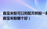 嘉宝米粉可以和配方奶粉一起泡喝吗（11月18日飞鹤米粉和嘉宝米粉哪个好）