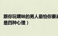 跟你玩暧昧的男人最怕你要真了（11月18日男人玩暧昧无非是四种心理）