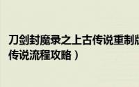 刀剑封魔录之上古传说重制版（11月18日刀剑封魔录之上古传说流程攻略）