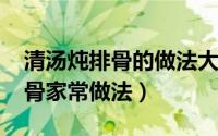 清汤炖排骨的做法大全（11月18日清汤炖排骨家常做法）