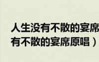 人生没有不散的宴席感言（11月18日人生没有不散的宴席原唱）