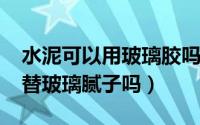 水泥可以用玻璃胶吗（11月18日水泥可以代替玻璃腻子吗）