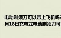 电动剃须刀可以带上飞机吗?充电的剃须刀能过安检吗?（11月18日充电式电动剃须刀可否带上飞机）