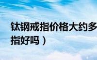 钛钢戒指价格大约多少（11月18日钛钢的戒指好吗）