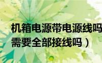 机箱电源带电源线吗（11月18日机箱电源线需要全部接线吗）