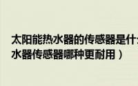 太阳能热水器的传感器是什么样子的?（10月08日太阳能热水器传感器哪种更耐用）