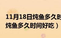 11月18日炖鱼多久时间好吃一点（11月18日炖鱼多久时间好吃）