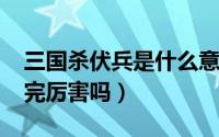 三国杀伏兵是什么意思（11月18日三国杀伏完厉害吗）