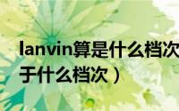 lanvin算是什么档次的（11月18日lanvin属于什么档次）