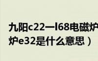 九阳c22一l68电磁炉e3（11月18日九阳电磁炉e32是什么意思）